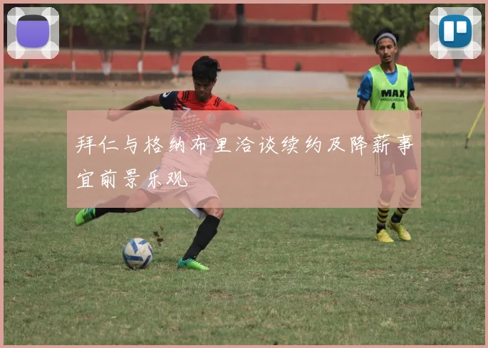 拜仁与格纳布里洽谈续约及降薪事宜前景乐观