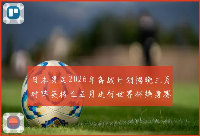 日本男足2026年备战计划揭晓三月对阵英格兰五月进行世界杯热身赛