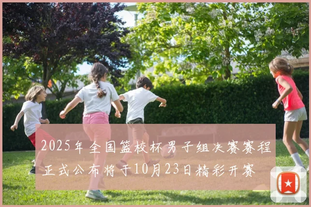 2025年全国篮校杯男子组决赛赛程正式公布将于10月23日精彩开赛