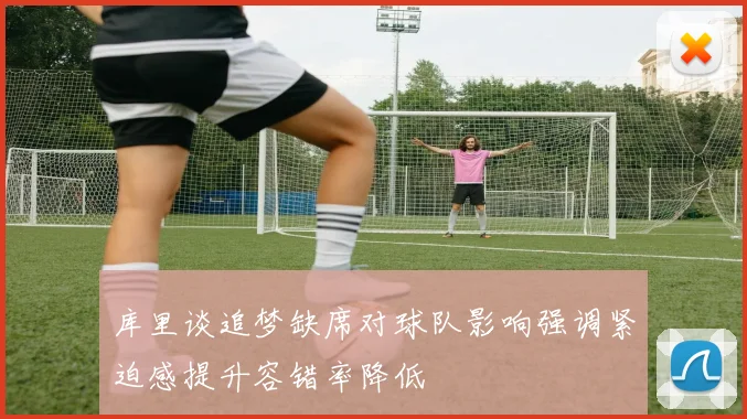 库里谈追梦缺席对球队影响强调紧迫感提升容错率降低