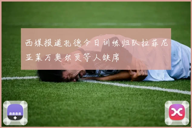 西媒报道孔德今日训练归队拉菲尼亚莱万奥尔莫等人缺席