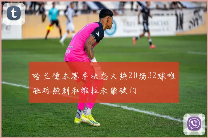 哈兰德本赛季状态火热20场32球唯独对热刺和维拉未能破门