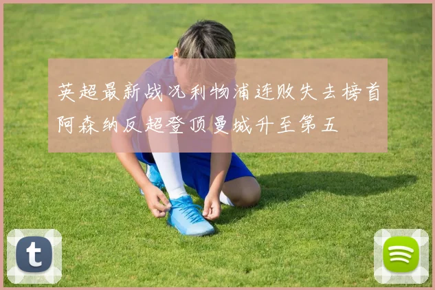 英超最新战况利物浦连败失去榜首阿森纳反超登顶曼城升至第五