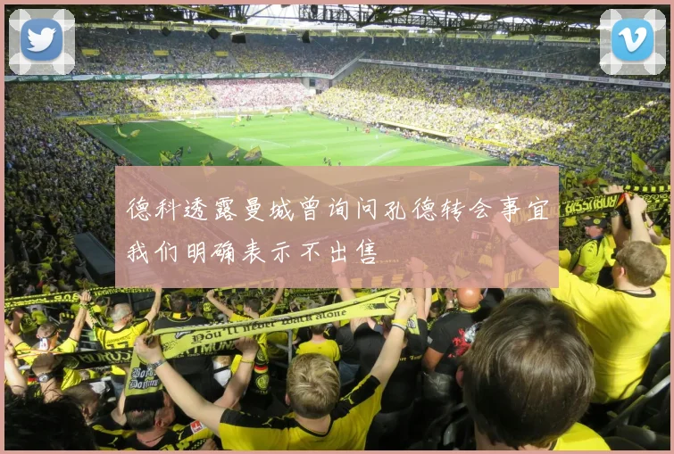 德科透露曼城曾询问孔德转会事宜我们明确表示不出售