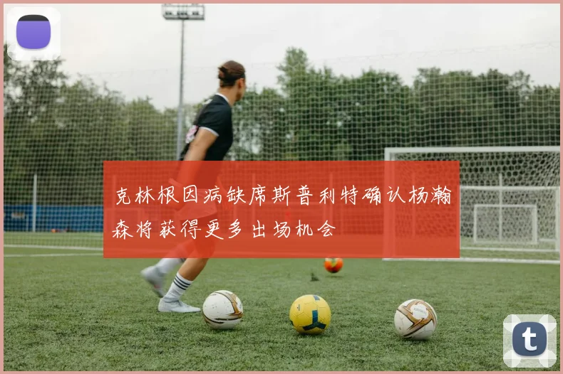 克林根因病缺席斯普利特确认杨瀚森将获得更多出场机会