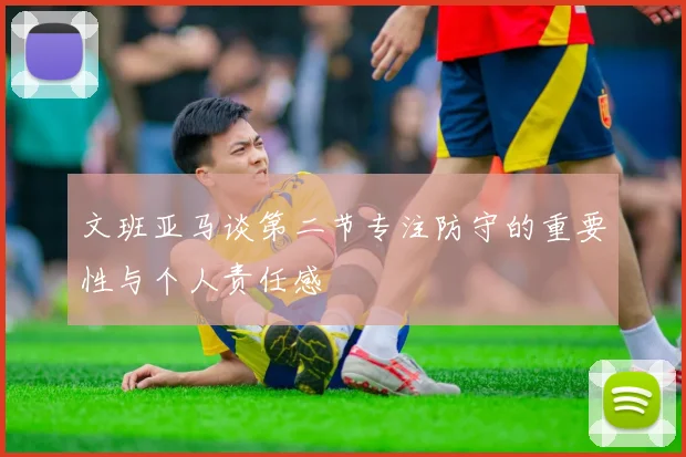 文班亚马谈第二节专注防守的重要性与个人责任感