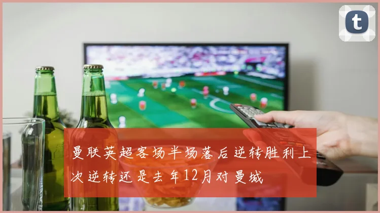 曼联英超客场半场落后逆转胜利上次逆转还是去年12月对曼城