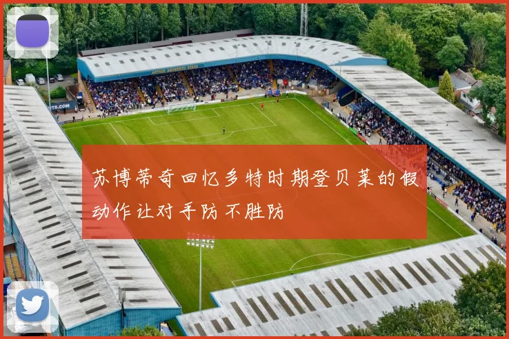苏博蒂奇回忆多特时期登贝莱的假动作让对手防不胜防