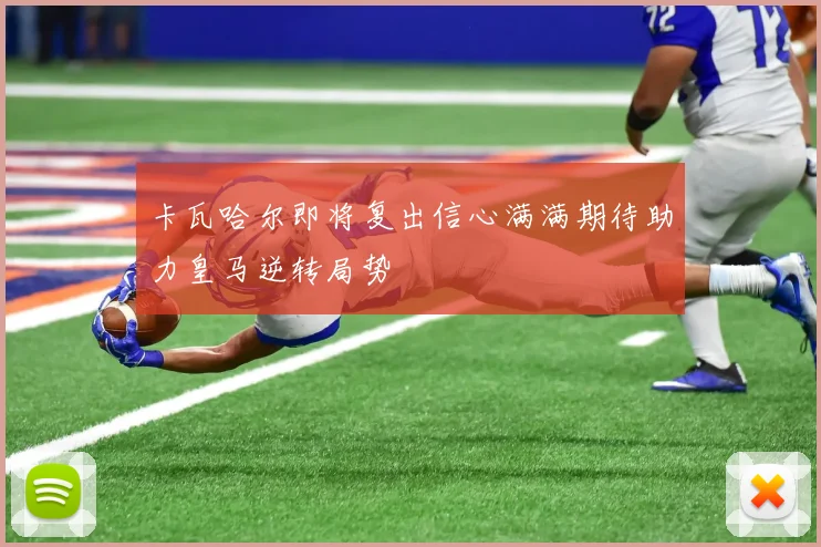 卡瓦哈尔即将复出信心满满期待助力皇马逆转局势