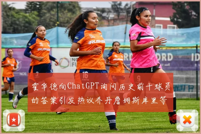 霍华德向ChatGPT询问历史前十球员的答案引发热议乔丹詹姆斯库里等传奇球星榜单揭秘