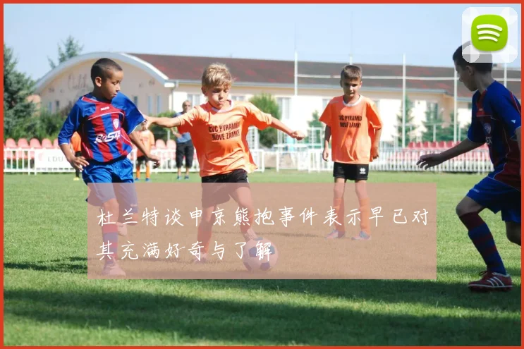 杜兰特谈申京熊抱事件表示早已对其充满好奇与了解