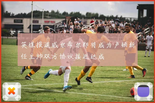 英媒报道威尔希尔即将成为卢顿新任主帅双方协议接近达成
