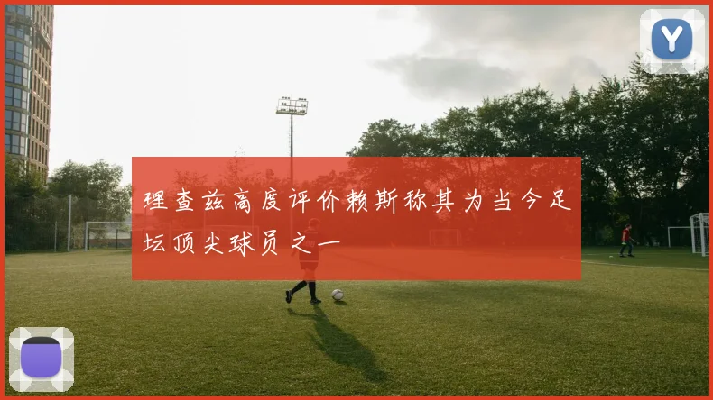 理查兹高度评价赖斯称其为当今足坛顶尖球员之一