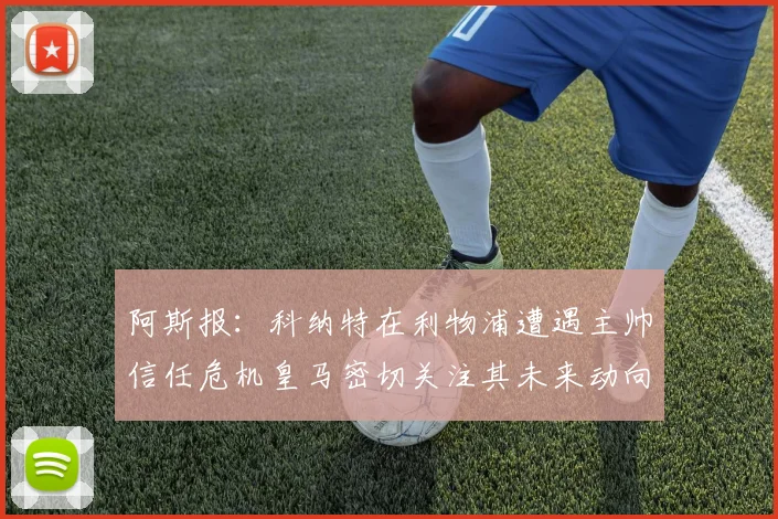 阿斯报：科纳特在利物浦遭遇主帅信任危机皇马密切关注其未来动向