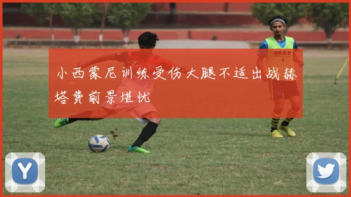 小西蒙尼训练受伤大腿不适出战赫塔费前景堪忧