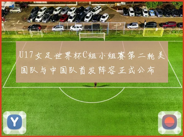 U17女足世界杯C组小组赛第二轮美国队与中国队首发阵容正式公布