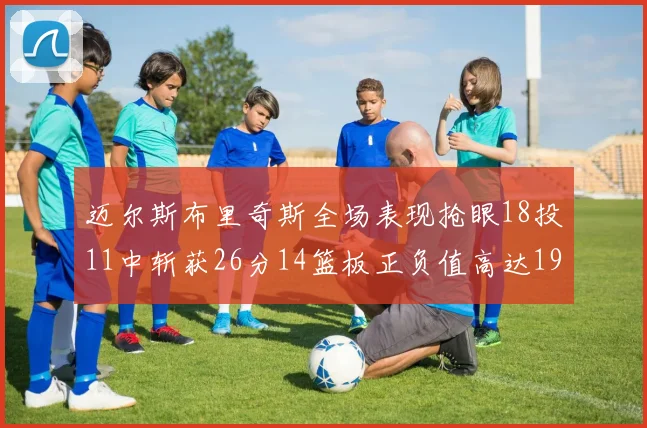 迈尔斯布里奇斯全场表现抢眼18投11中斩获26分14篮板正负值高达19