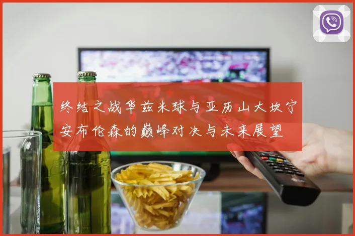 终结之战华兹米球与亚历山大坎宁安布伦森的巅峰对决与未来展望