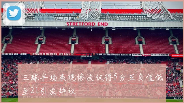 三球半场表现惨淡仅得5分正负值低至21引发热议