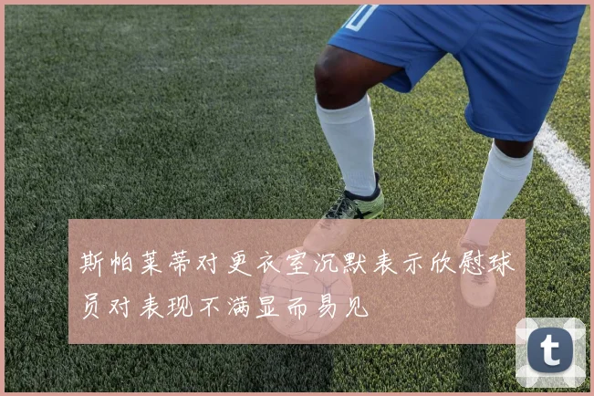 斯帕莱蒂对更衣室沉默表示欣慰球员对表现不满显而易见