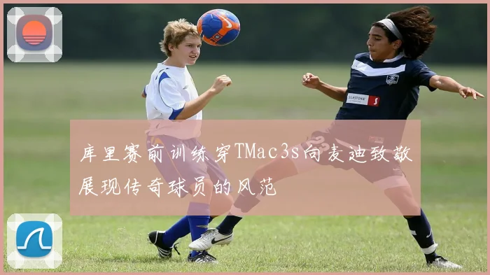 库里赛前训练穿TMac3s向麦迪致敬展现传奇球员的风范