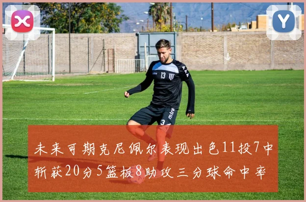 未来可期克尼佩尔表现出色11投7中斩获20分5篮板8助攻三分球命中率高达57