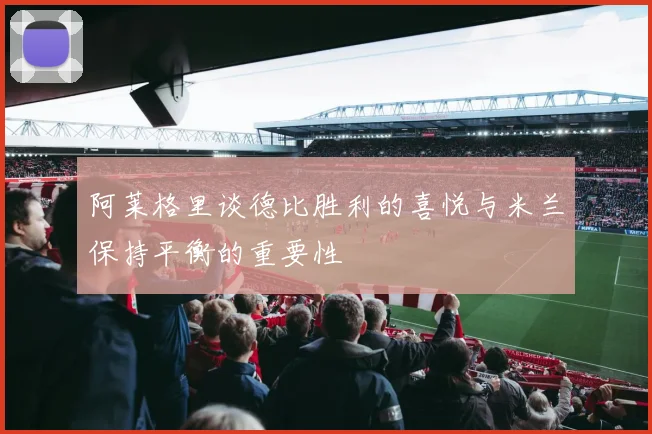 阿莱格里谈德比胜利的喜悦与米兰保持平衡的重要性