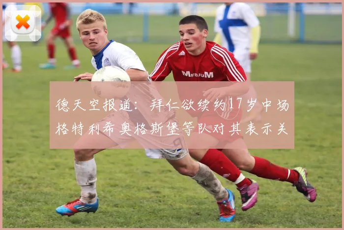 德天空报道：拜仁欲续约17岁中场格特利希奥格斯堡等队对其表示关注