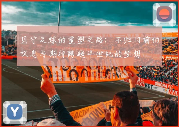 贝宁足球的重塑之路：不归门前的叹息与期待跨越半世纪的梦想