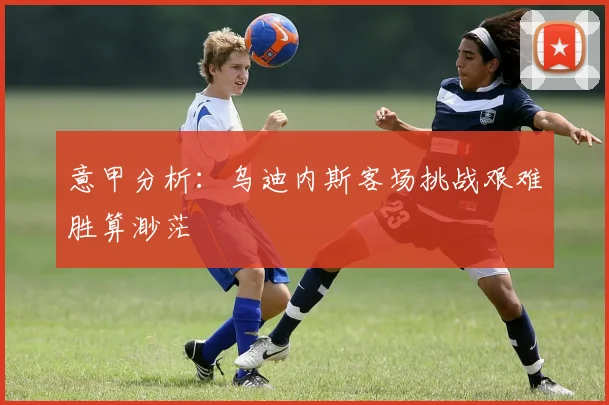 意甲分析：乌迪内斯客场挑战艰难胜算渺茫