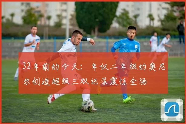 32年前的今天：年仅二年级的奥尼尔创造超级三双记录震惊全场
