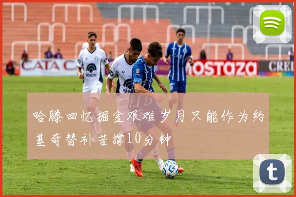 哈滕回忆掘金艰难岁月只能作为约基奇替补苦撑10分钟