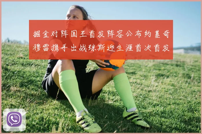 掘金对阵国王首发阵容公布约基奇穆雷携手出战琼斯迎生涯首次首发机会