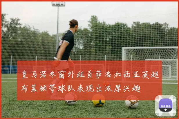 皇马若冬窗外租贡萨洛加西亚英超布莱顿等球队表现出浓厚兴趣