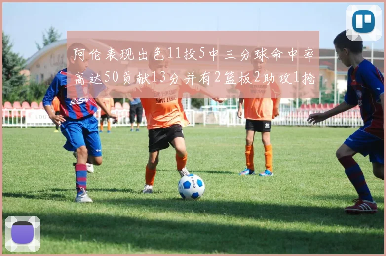 阿伦表现出色11投5中三分球命中率高达50贡献13分并有2篮板2助攻1抢断1盖帽