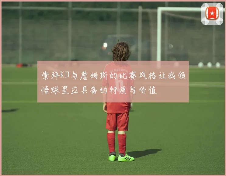 崇拜KD与詹姆斯的比赛风格让我领悟球星应具备的特质与价值