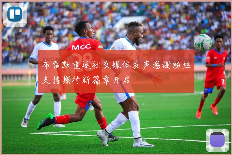 布雷默重返社交媒体发声感谢粉丝支持期待新篇章开启