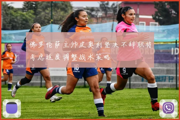 佛罗伦萨主帅皮奥利坚决不辞职将考虑适度调整战术策略