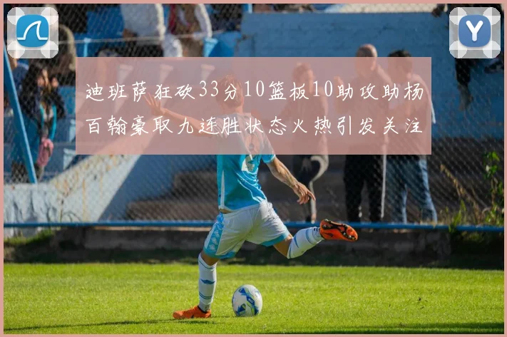 迪班萨狂砍33分10篮板10助攻助杨百翰豪取九连胜状态火热引发关注