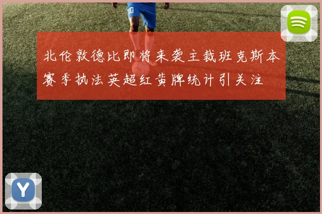 北伦敦德比即将来袭主裁班克斯本赛季执法英超红黄牌统计引关注