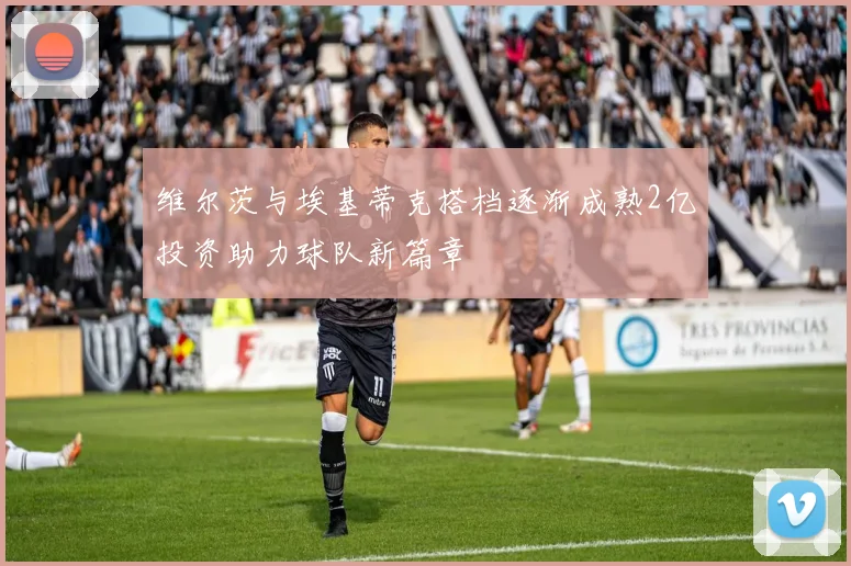 维尔茨与埃基蒂克搭档逐渐成熟2亿投资助力球队新篇章