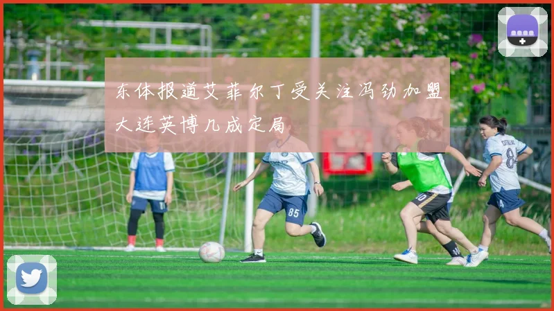 东体报道艾菲尔丁受关注冯劲加盟大连英博几成定局