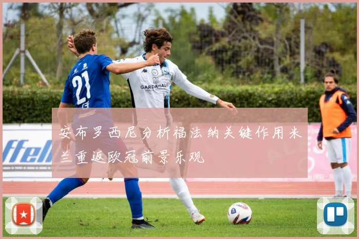 安布罗西尼分析福法纳关键作用米兰重返欧冠前景乐观