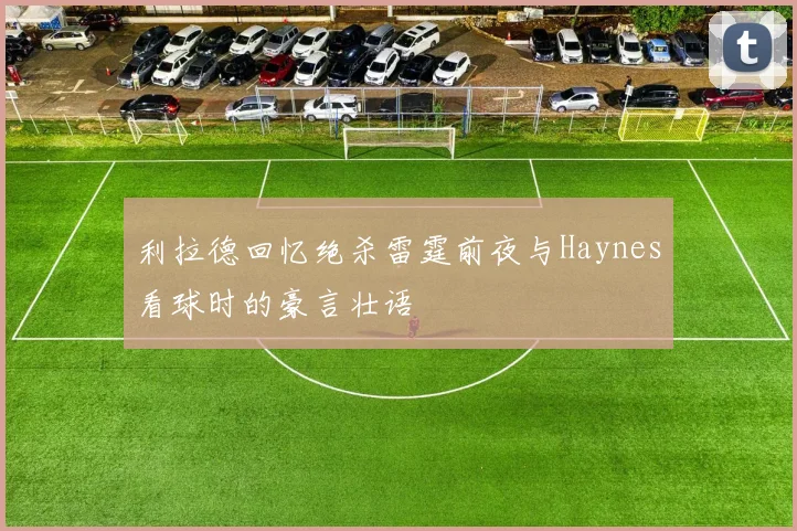 利拉德回忆绝杀雷霆前夜与Haynes看球时的豪言壮语