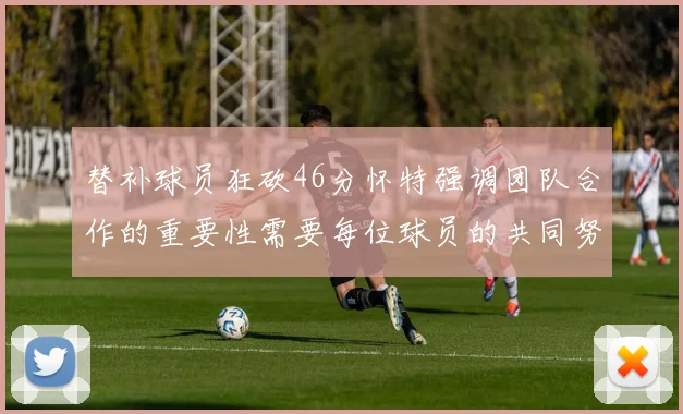 替补球员狂砍46分怀特强调团队合作的重要性需要每位球员的共同努力